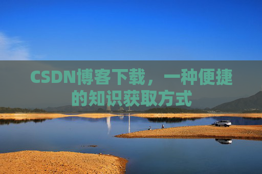 CSDN博客下载，一种便捷的知识获取方式